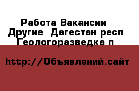 Работа Вакансии - Другие. Дагестан респ.,Геологоразведка п.